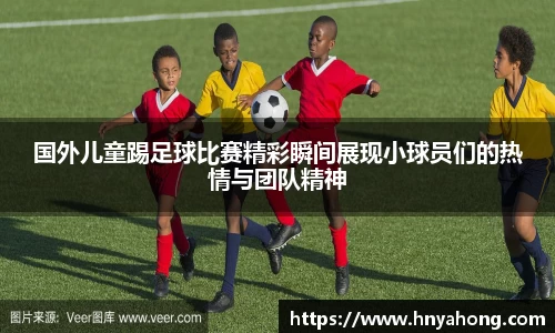 国外儿童踢足球比赛精彩瞬间展现小球员们的热情与团队精神