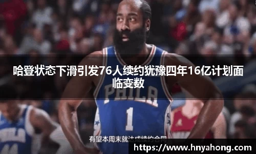 哈登状态下滑引发76人续约犹豫四年16亿计划面临变数