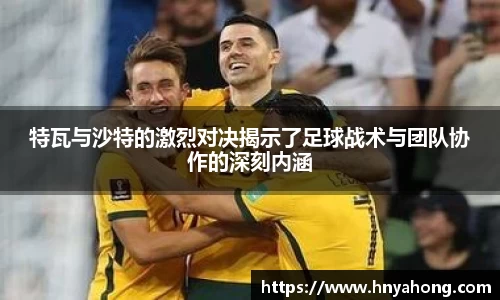 特瓦与沙特的激烈对决揭示了足球战术与团队协作的深刻内涵