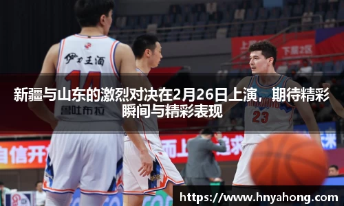新疆与山东的激烈对决在2月26日上演，期待精彩瞬间与精彩表现