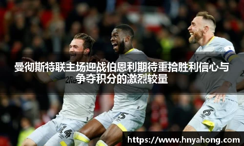 曼彻斯特联主场迎战伯恩利期待重拾胜利信心与争夺积分的激烈较量