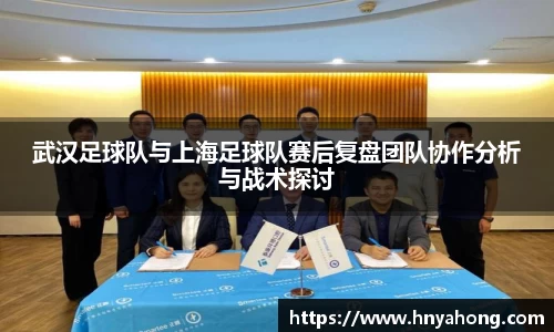 武汉足球队与上海足球队赛后复盘团队协作分析与战术探讨