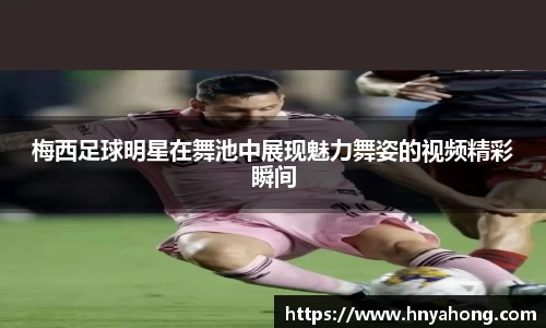 梅西足球明星在舞池中展现魅力舞姿的视频精彩瞬间