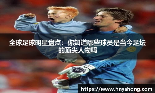 全球足球明星盘点：你知道哪些球员是当今足坛的顶尖人物吗