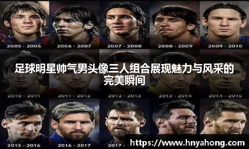 足球明星帅气男头像三人组合展现魅力与风采的完美瞬间